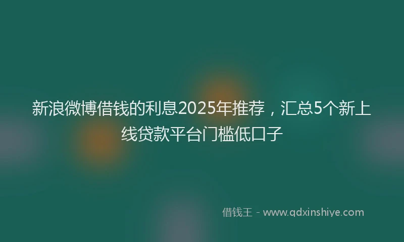 新浪微博借钱的利息2025年推荐，汇总5个新上线贷款平台门槛低口子