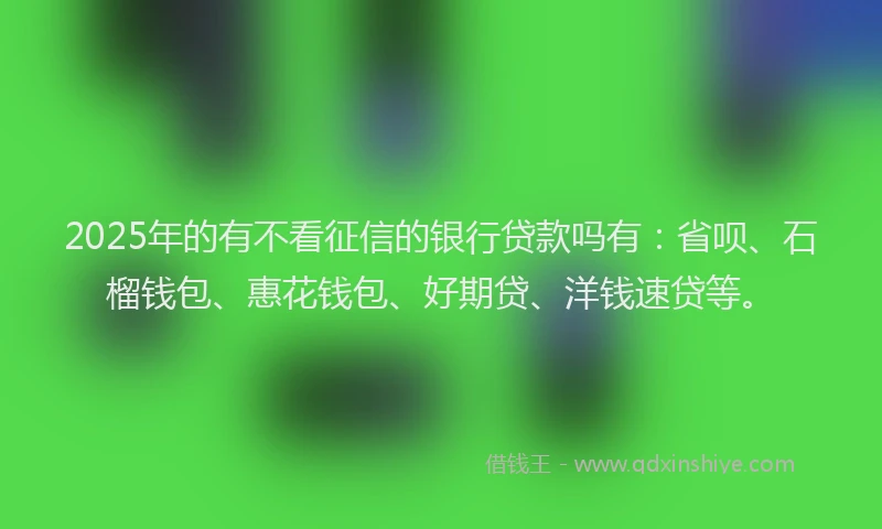 2025年的有不看征信的银行贷款吗有：省呗、石榴钱包、惠花钱包、好期贷、洋钱速贷等。