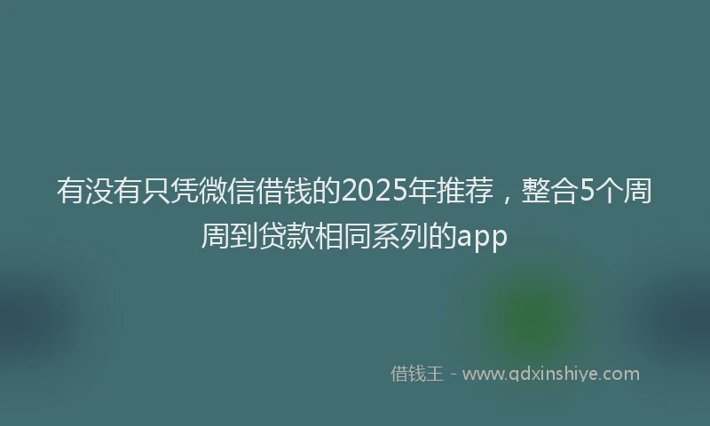 有没有只凭微信借钱的2025年推荐，整合5个周周到贷款相同系列的app