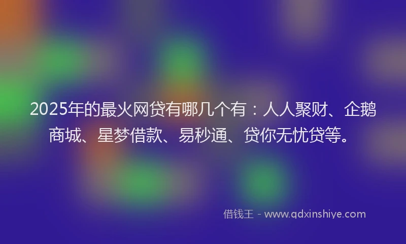 2025年的最火网贷有哪几个有：人人聚财、企鹅商城、星梦借款、易秒通、贷你无忧贷等。