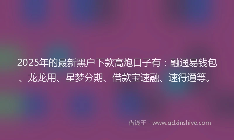 2025年的最新黑户下款高炮口子有：融通易钱包、龙龙用、星梦分期、借款宝速融、速得通等。
