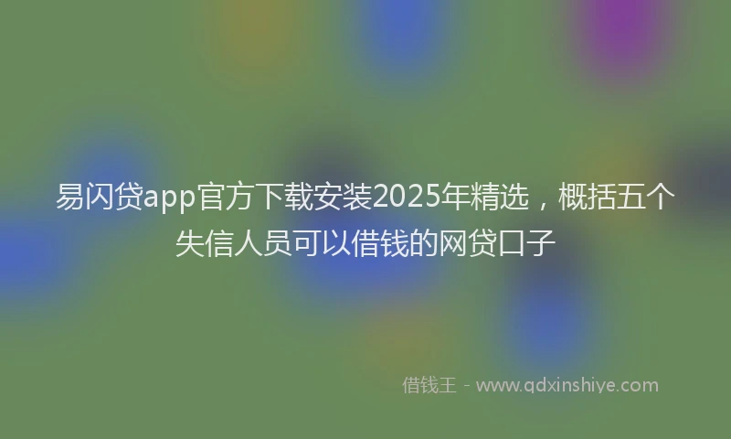 易闪贷app官方下载安装2025年精选，概括五个失信人员可以借钱的网贷口子