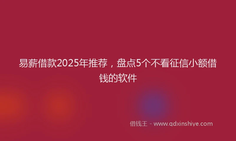 易薪借款2025年推荐，盘点5个不看征信小额借钱的软件