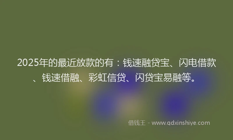 2025年的最近放款的有：钱速融贷宝、闪电借款、钱速借融、彩虹信贷、闪贷宝易融等。