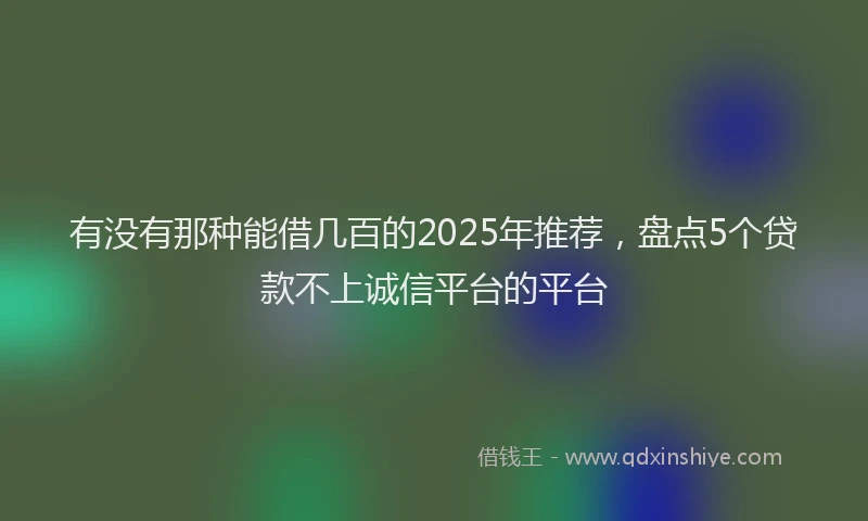 有没有那种能借几百的2025年推荐，盘点5个贷款不上诚信平台的平台