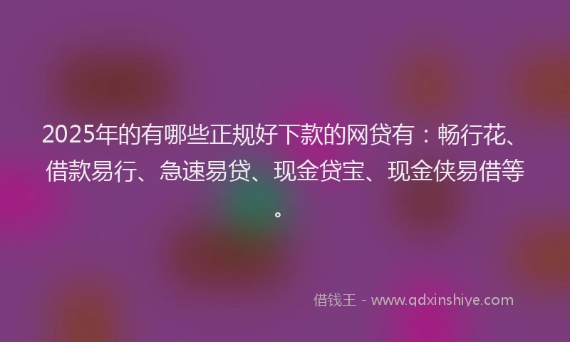2025年的有哪些正规好下款的网贷有：畅行花、借款易行、急速易贷、现金贷宝、现金侠易借等。