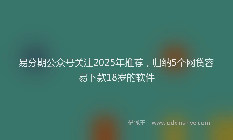 易分期公众号关注2025年推荐，归纳5个网贷容易下款18岁的软件
