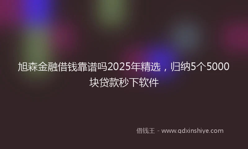 旭森金融借钱靠谱吗2025年精选，归纳5个5000块贷款秒下软件