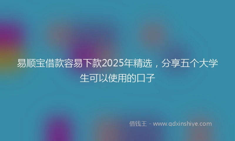 易顺宝借款容易下款2025年精选，分享五个大学生可以使用的口子