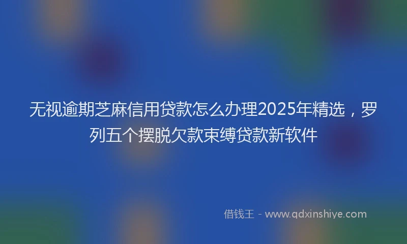 无视逾期芝麻信用贷款怎么办理2025年精选，罗列五个摆脱欠款束缚贷款新软件