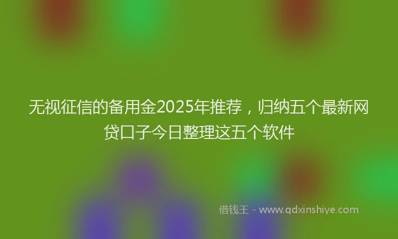 无视征信的备用金2025年推荐，归纳五个最新网贷口子今日整理这五个软件