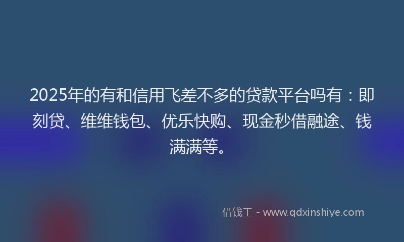 2025年的有和信用飞差不多的贷款平台吗有：即刻贷、维维钱包、优乐快购、现金秒借融途、钱满满等。