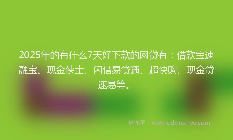 2025年的有什么7天好下款的网贷有：借款宝速融宝、现金侠士、闪借易贷通、超快购、现金贷速易等。