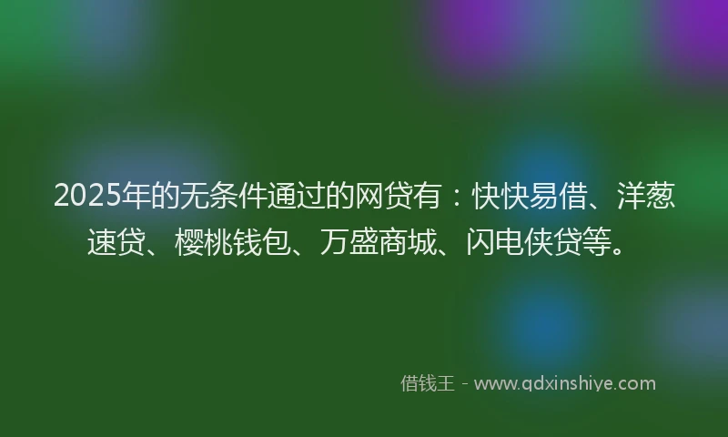 2025年的无条件通过的网贷有：快快易借、洋葱速贷、樱桃钱包、万盛商城、闪电侠贷等。