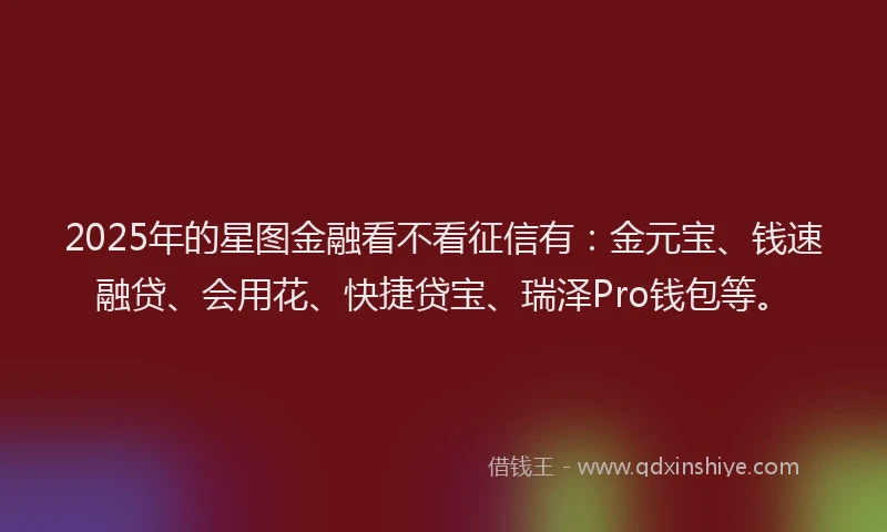 2025年的星图金融看不看征信有：金元宝、钱速融贷、会用花、快捷贷宝、瑞泽Pro钱包等。