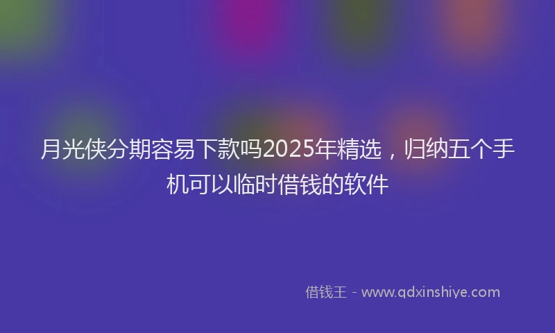 月光侠分期容易下款吗2025年精选，归纳五个手机可以临时借钱的软件