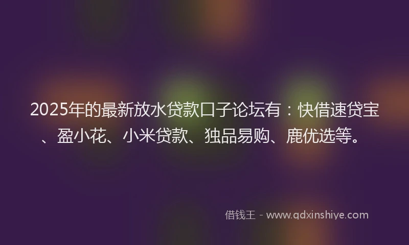 2025年的最新放水贷款口子论坛有：快借速贷宝、盈小花、小米贷款、独品易购、鹿优选等。