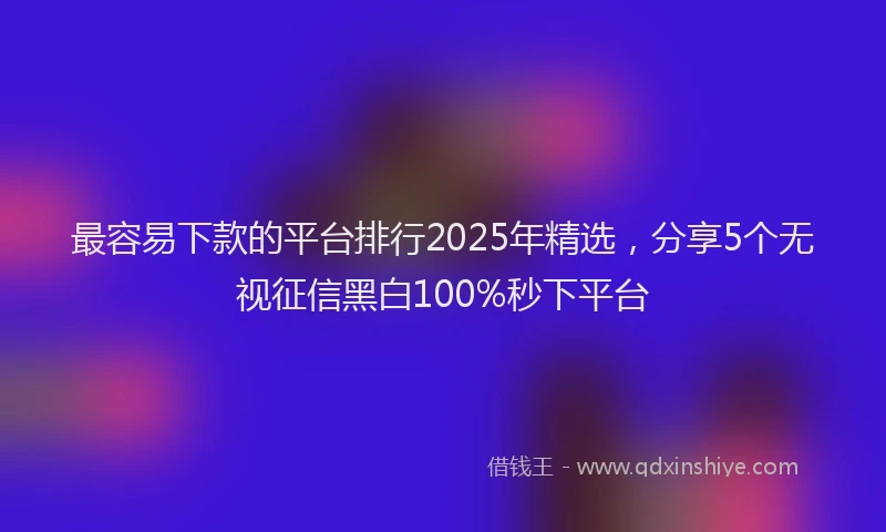 最容易下款的平台排行2025年精选，分享5个无视征信黑白100%秒下平台