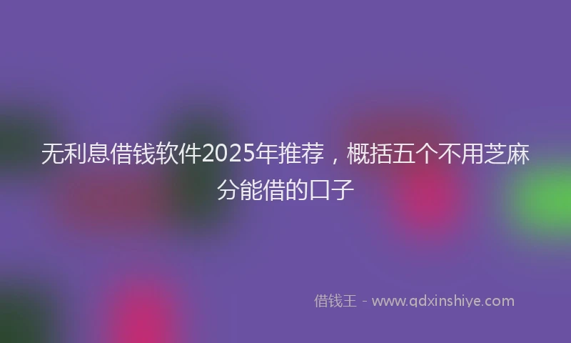 无利息借钱软件2025年推荐，概括五个不用芝麻分能借的口子
