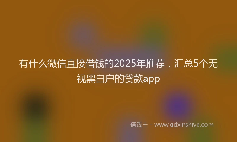 有什么微信直接借钱的2025年推荐，汇总5个无视黑白户的贷款app