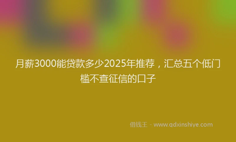 月薪3000能贷款多少2025年推荐，汇总五个低门槛不查征信的口子