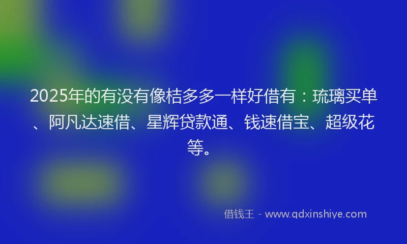 2025年的有没有像桔多多一样好借有：琉璃买单、阿凡达速借、星辉贷款通、钱速借宝、超级花等。