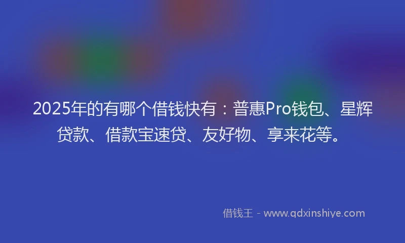 2025年的有哪个借钱快有：普惠Pro钱包、星辉贷款、借款宝速贷、友好物、享来花等。