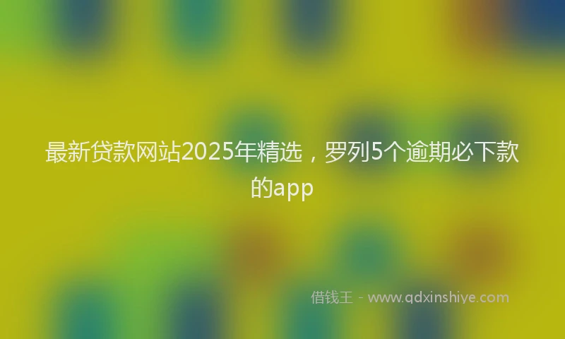 最新贷款网站2025年精选，罗列5个逾期必下款的app