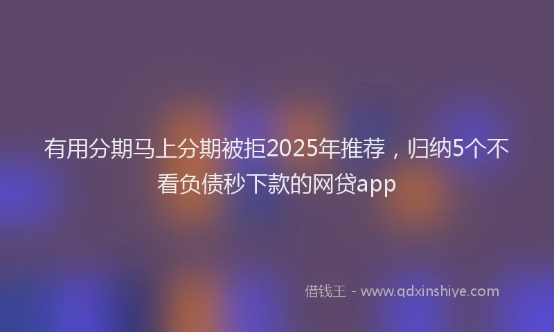 有用分期马上分期被拒2025年推荐，归纳5个不看负债秒下款的网贷app