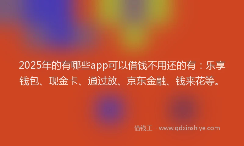 2025年的有哪些app可以借钱不用还的有：乐享钱包、现金卡、通过放、京东金融、钱来花等。