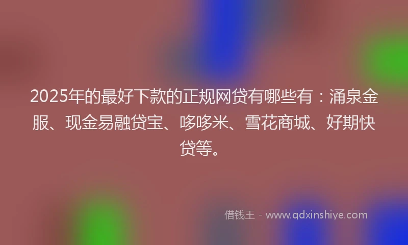 2025年的最好下款的正规网贷有哪些有：涌泉金服、现金易融贷宝、哆哆米、雪花商城、好期快贷等。