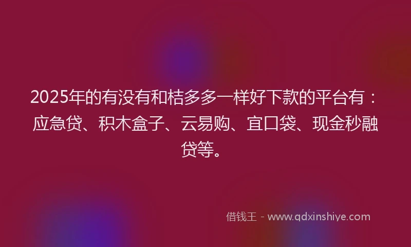 2025年的有没有和桔多多一样好下款的平台有：应急贷、积木盒子、云易购、宜口袋、现金秒融贷等。