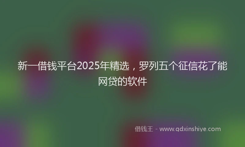 新一借钱平台2025年精选，罗列五个征信花了能网贷的软件