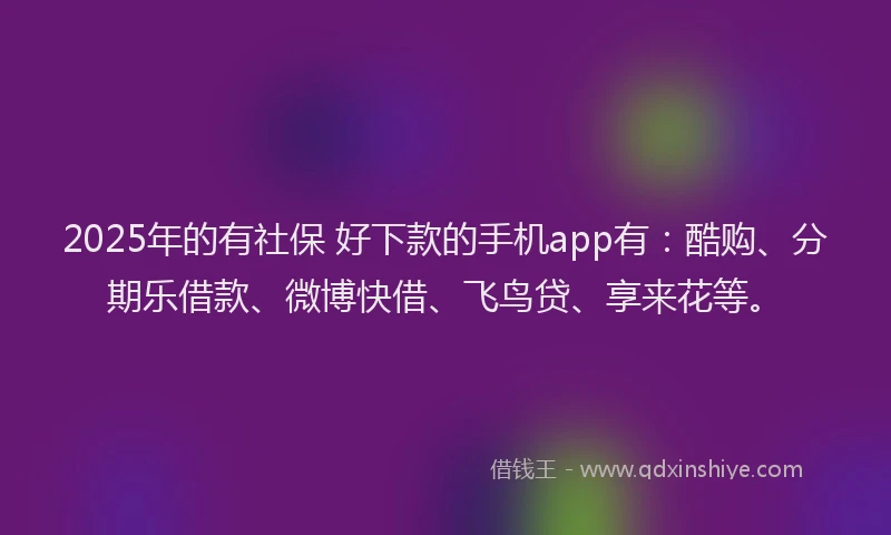 2025年的有社保 好下款的手机app有：酷购、分期乐借款、微博快借、飞鸟贷、享来花等。