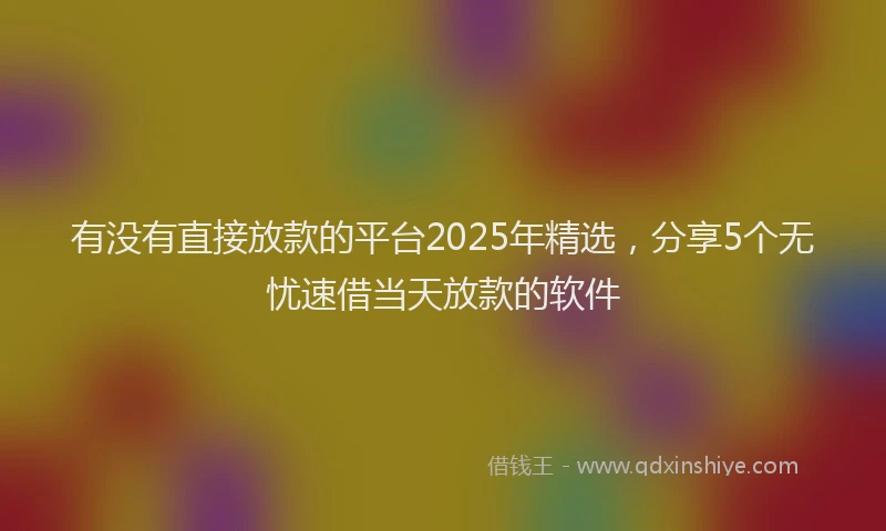 有没有直接放款的平台2025年精选，分享5个无忧速借当天放款的软件