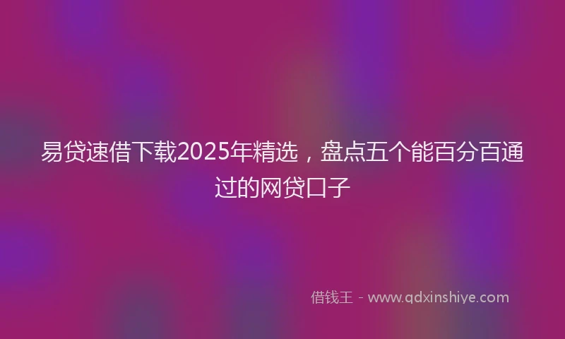 易贷速借下载2025年精选，盘点五个能百分百通过的网贷口子