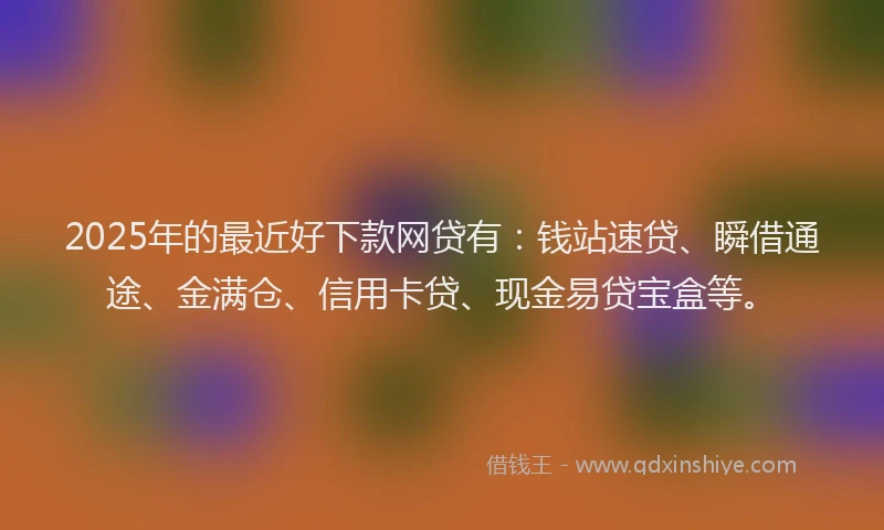 2025年的最近好下款网贷有：钱站速贷、瞬借通途、金满仓、信用卡贷、现金易贷宝盒等。