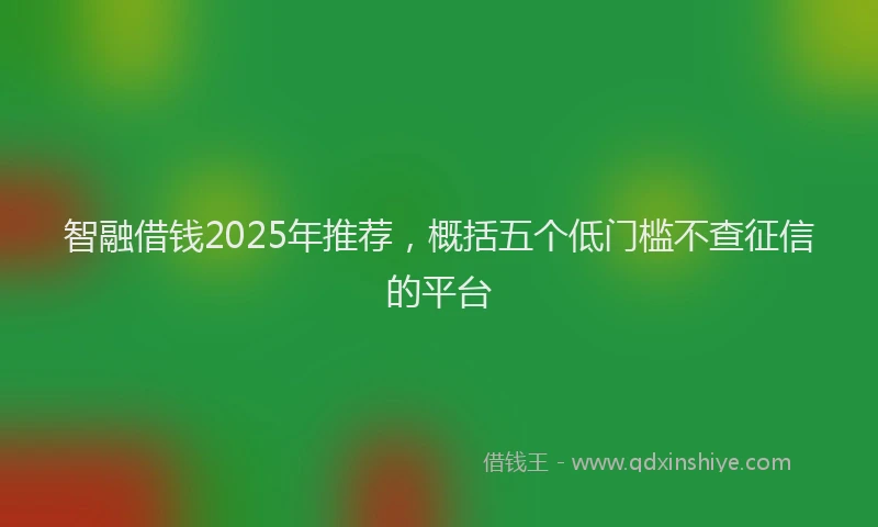 智融借钱2025年推荐，概括五个低门槛不查征信的平台