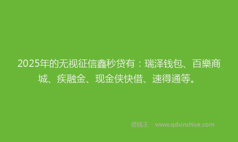 2025年的无视征信鑫秒贷有：瑞泽钱包、百樂商城、疾融金、现金侠快借、速得通等。