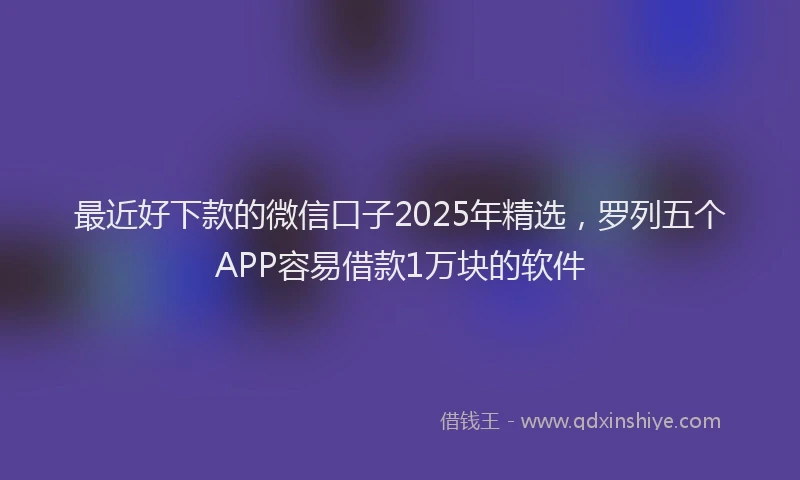 最近好下款的微信口子2025年精选，罗列五个APP容易借款1万块的软件
