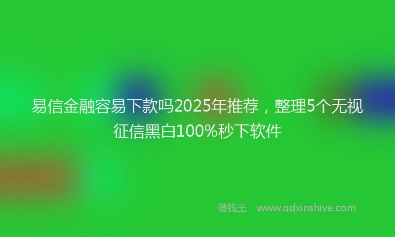 易信金融容易下款吗2025年推荐，整理5个无视征信黑白100%秒下软件