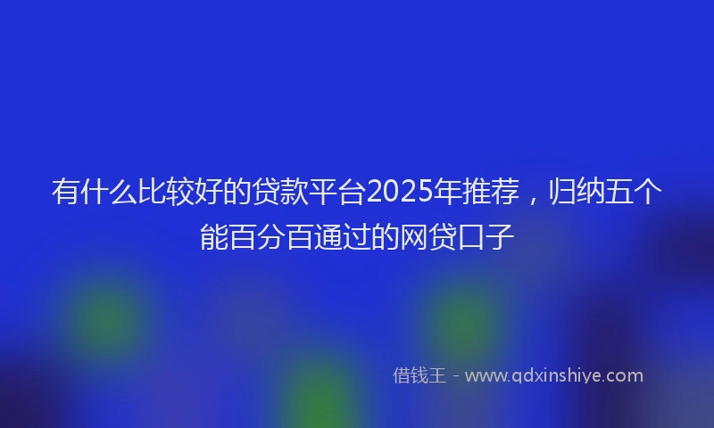 有什么比较好的贷款平台2025年推荐，归纳五个能百分百通过的网贷口子