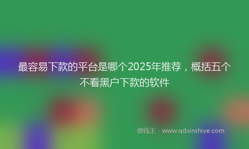 最容易下款的平台是哪个2025年推荐，概括五个不看黑户下款的软件