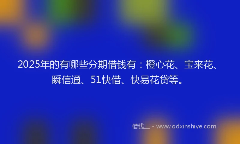 2025年的有哪些分期借钱有：橙心花、宝来花、瞬信通、51快借、快易花贷等。