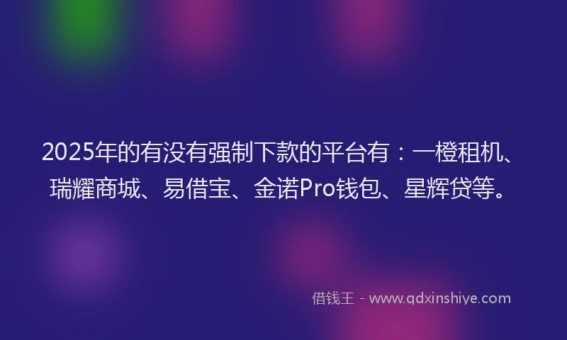 2025年的有没有强制下款的平台有：一橙租机、瑞耀商城、易借宝、金诺Pro钱包、星辉贷等。