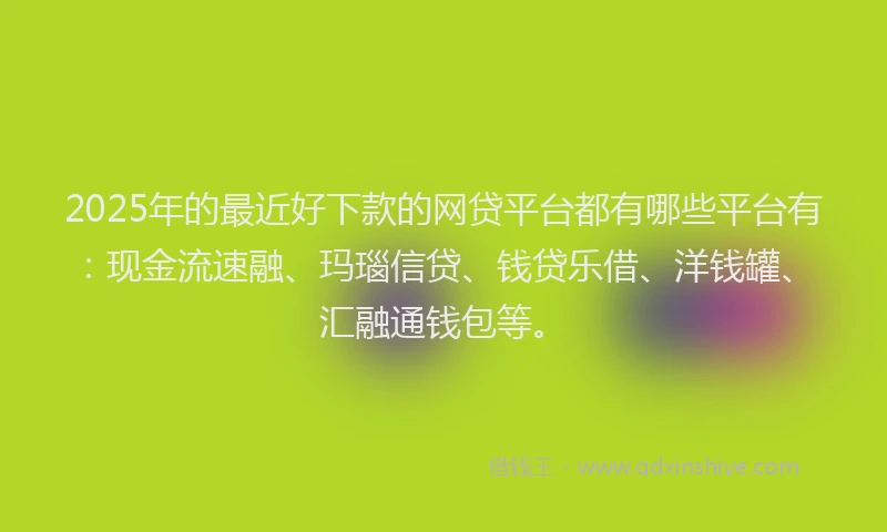 2025年的最近好下款的网贷平台都有哪些平台有：现金流速融、玛瑙信贷、钱贷乐借、洋钱罐、汇融通钱包等。