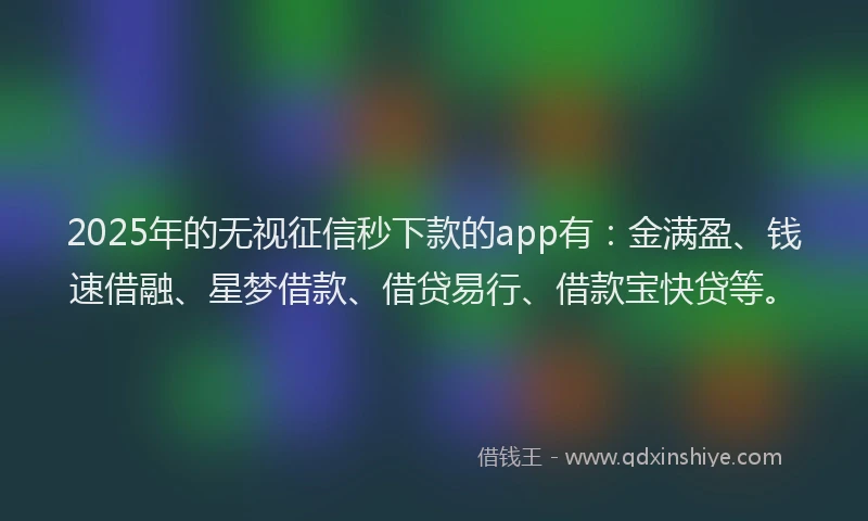 2025年的无视征信秒下款的app有：金满盈、钱速借融、星梦借款、借贷易行、借款宝快贷等。