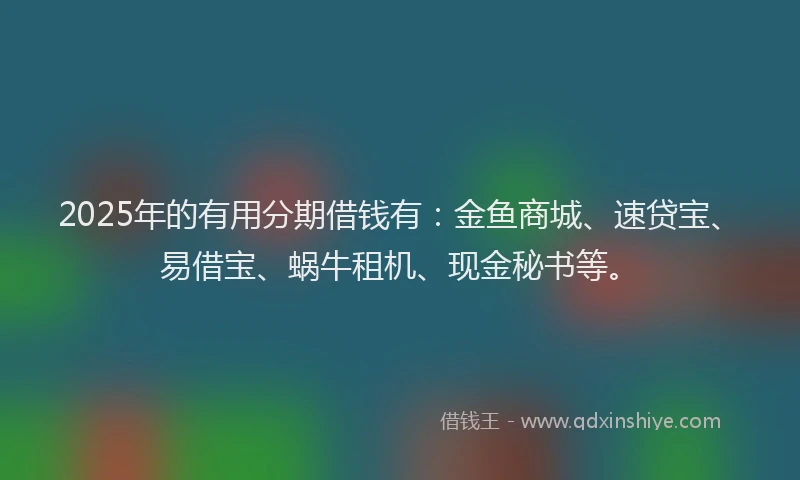 2025年的有用分期借钱有：金鱼商城、速贷宝、易借宝、蜗牛租机、现金秘书等。
