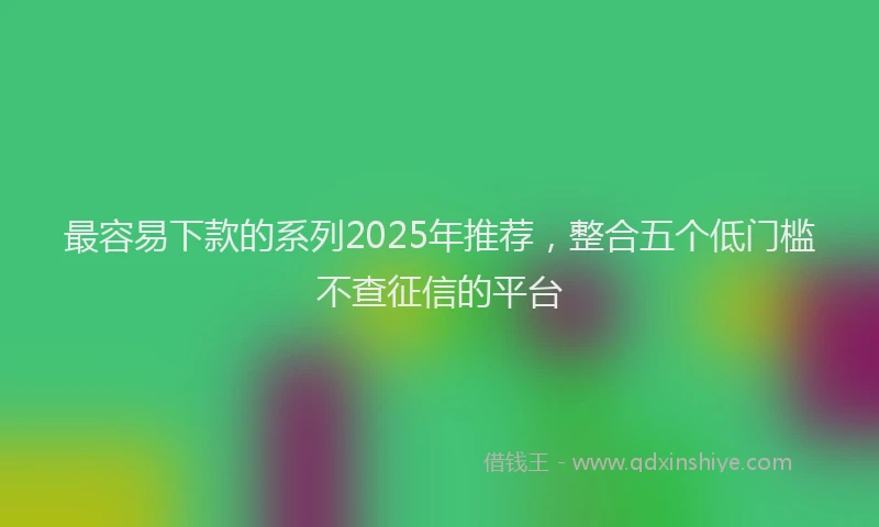 最容易下款的系列2025年推荐，整合五个低门槛不查征信的平台
