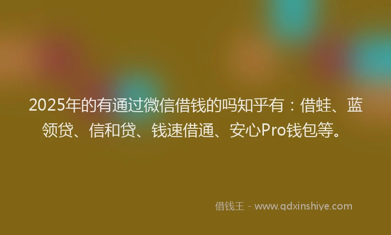 2025年的有通过微信借钱的吗知乎有：借蛙、蓝领贷、信和贷、钱速借通、安心Pro钱包等。